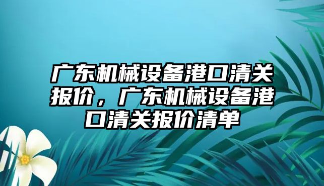 廣東機械設(shè)備港口清關(guān)報價，廣東機械設(shè)備港口清關(guān)報價清單