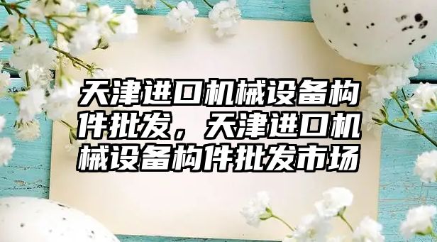 天津進口機械設備構件批發(fā)，天津進口機械設備構件批發(fā)市場