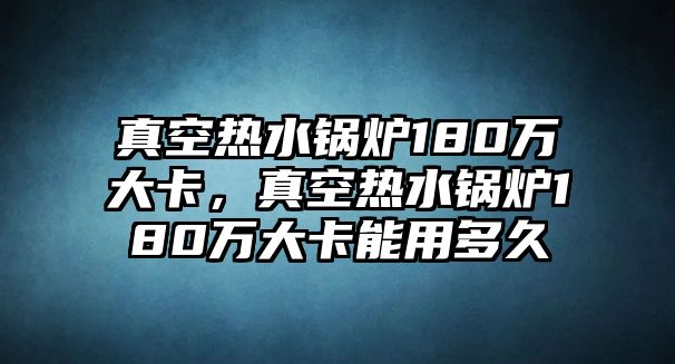 真空熱水鍋爐180萬大卡，真空熱水鍋爐180萬大卡能用多久