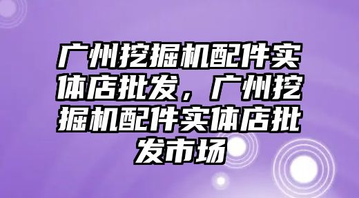 廣州挖掘機配件實體店批發，廣州挖掘機配件實體店批發市場