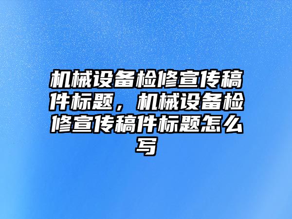 機械設備檢修宣傳稿件標題，機械設備檢修宣傳稿件標題怎么寫