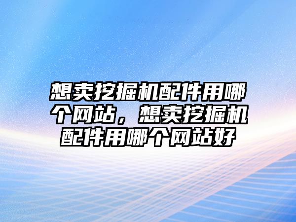 想賣挖掘機配件用哪個網站，想賣挖掘機配件用哪個網站好