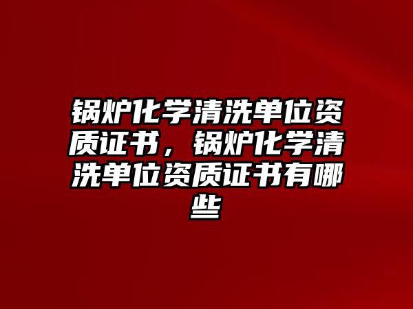 鍋爐化學清洗單位資質證書，鍋爐化學清洗單位資質證書有哪些