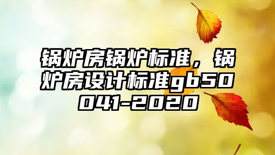 鍋爐房鍋爐標準，鍋爐房設計標準gb50041-2020