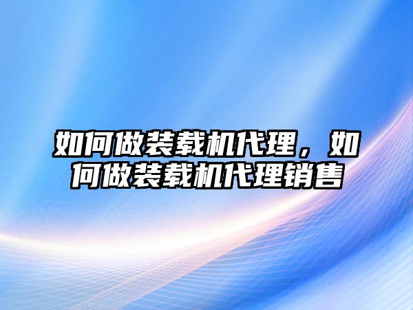 如何做裝載機代理，如何做裝載機代理銷售