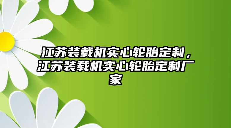 江蘇裝載機實心輪胎定制，江蘇裝載機實心輪胎定制廠家