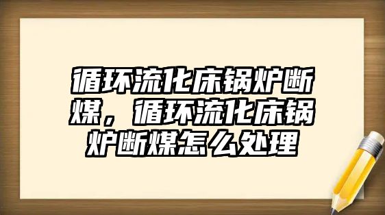 循環流化床鍋爐斷煤，循環流化床鍋爐斷煤怎么處理