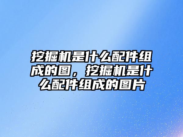 挖掘機是什么配件組成的圖，挖掘機是什么配件組成的圖片