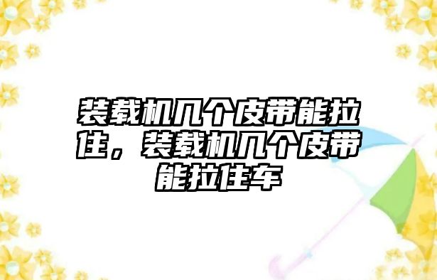 裝載機幾個皮帶能拉住，裝載機幾個皮帶能拉住車