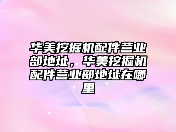 華美挖掘機配件營業部地址，華美挖掘機配件營業部地址在哪里