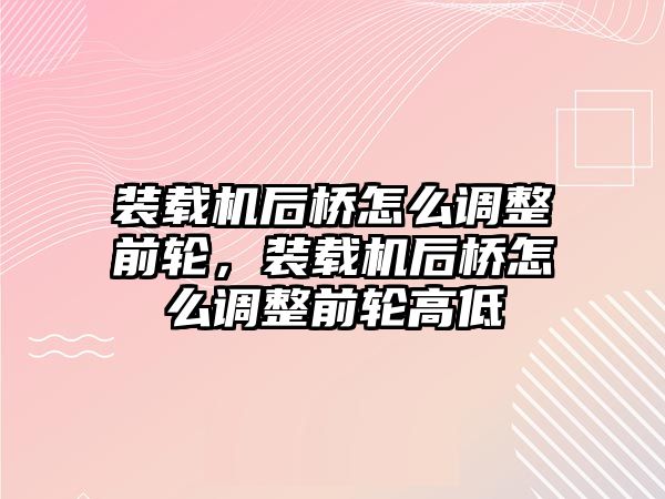 裝載機后橋怎么調整前輪，裝載機后橋怎么調整前輪高低