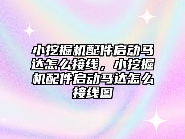 小挖掘機配件啟動馬達怎么接線，小挖掘機配件啟動馬達怎么接線圖