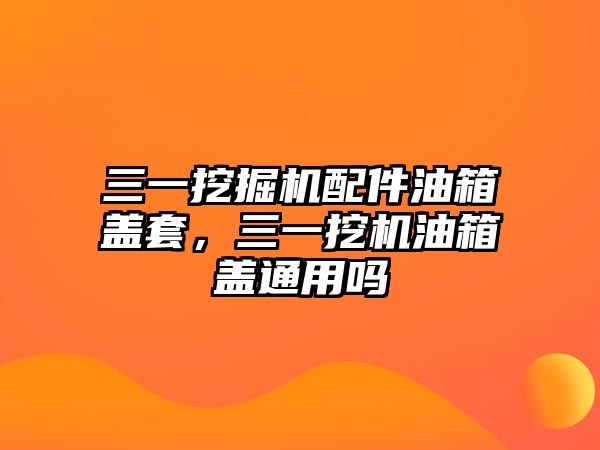 三一挖掘機配件油箱蓋套，三一挖機油箱蓋通用嗎