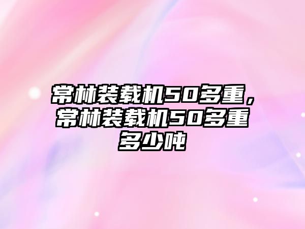 常林裝載機(jī)50多重，常林裝載機(jī)50多重多少噸