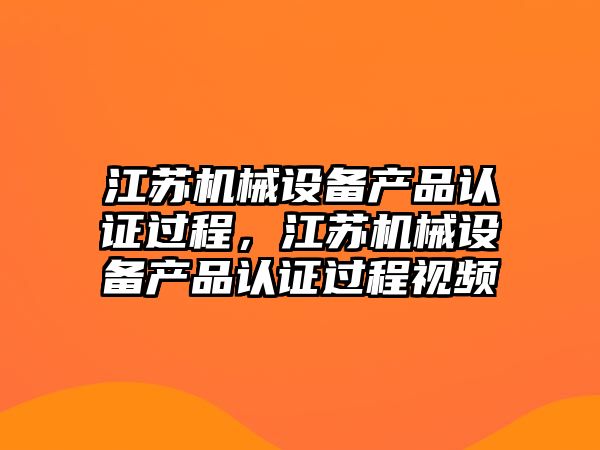 江蘇機械設備產品認證過程，江蘇機械設備產品認證過程視頻