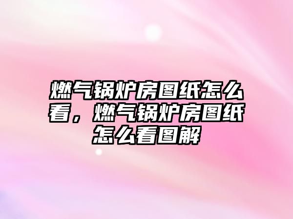 燃氣鍋爐房圖紙怎么看，燃氣鍋爐房圖紙怎么看圖解