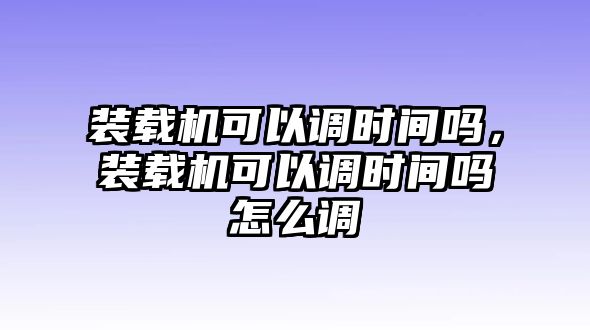 裝載機(jī)可以調(diào)時(shí)間嗎，裝載機(jī)可以調(diào)時(shí)間嗎怎么調(diào)