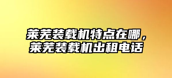 萊蕪裝載機特點在哪，萊蕪裝載機出租電話