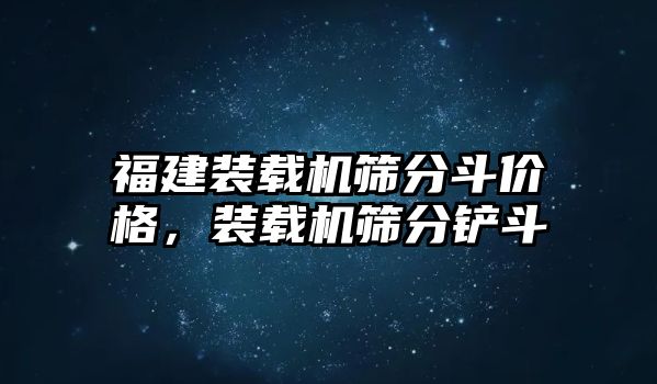 福建裝載機篩分斗價格，裝載機篩分鏟斗