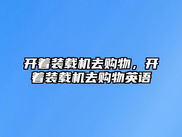 開著裝載機(jī)去購(gòu)物，開著裝載機(jī)去購(gòu)物英語(yǔ)