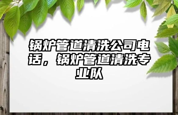 鍋爐管道清洗公司電話，鍋爐管道清洗專業隊