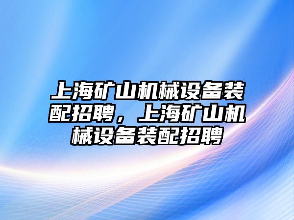 上海礦山機械設備裝配招聘，上海礦山機械設備裝配招聘