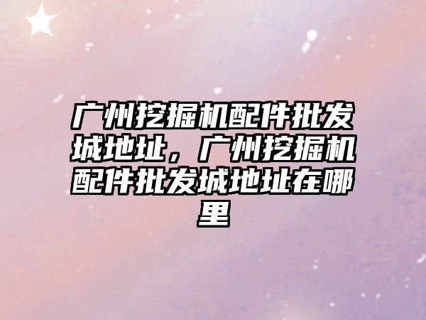 廣州挖掘機配件批發城地址，廣州挖掘機配件批發城地址在哪里