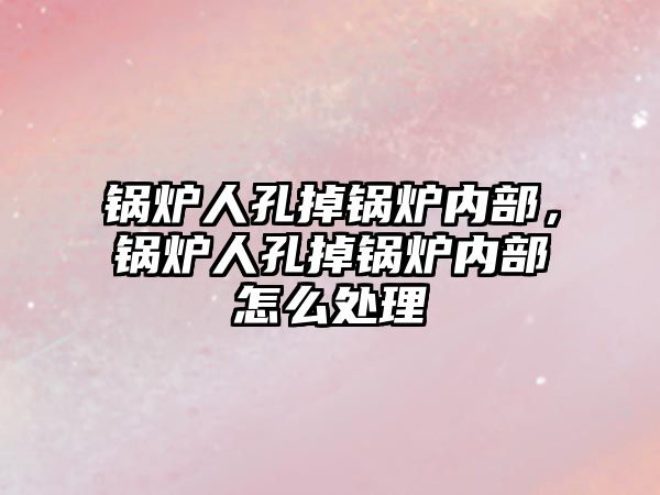 鍋爐人孔掉鍋爐內部，鍋爐人孔掉鍋爐內部怎么處理