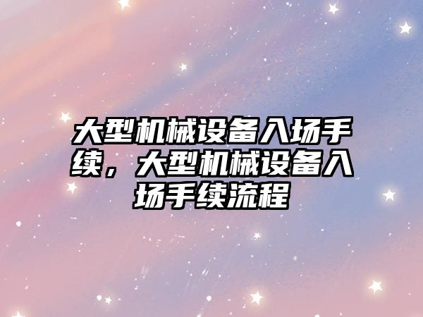 大型機械設備入場手續，大型機械設備入場手續流程