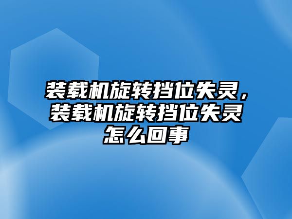 裝載機旋轉擋位失靈，裝載機旋轉擋位失靈怎么回事