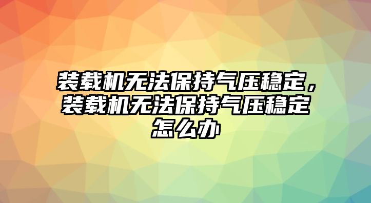 裝載機無法保持氣壓穩定，裝載機無法保持氣壓穩定怎么辦