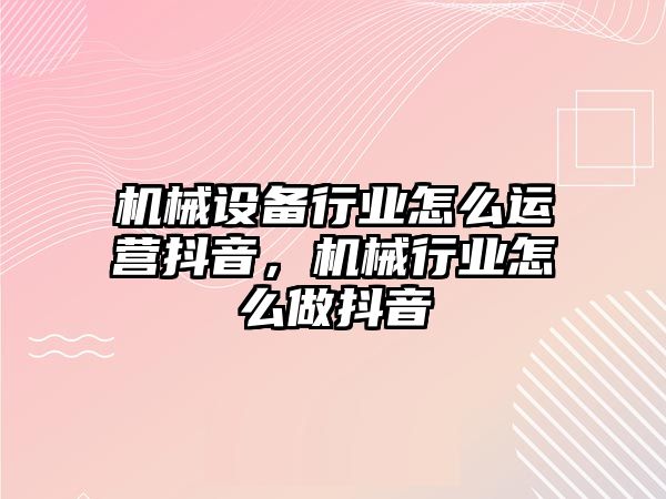 機械設備行業怎么運營抖音，機械行業怎么做抖音