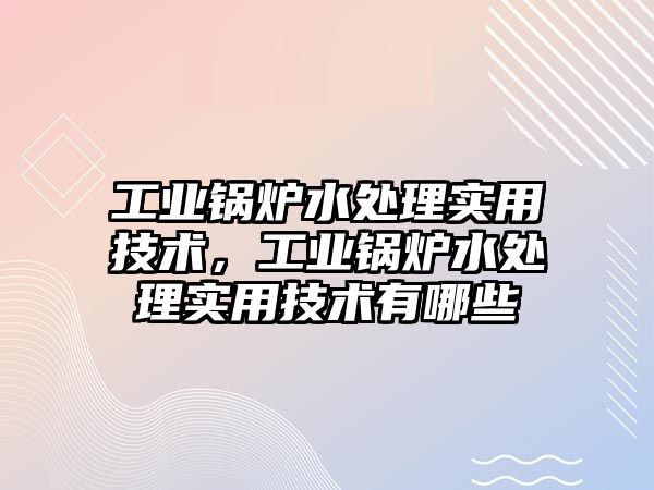 工業(yè)鍋爐水處理實用技術(shù)，工業(yè)鍋爐水處理實用技術(shù)有哪些