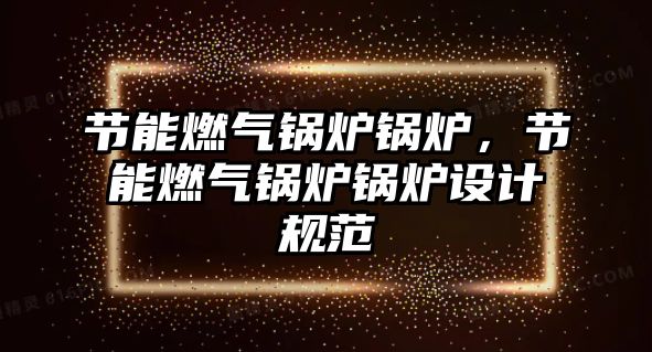 節(jié)能燃氣鍋爐鍋爐，節(jié)能燃氣鍋爐鍋爐設(shè)計規(guī)范