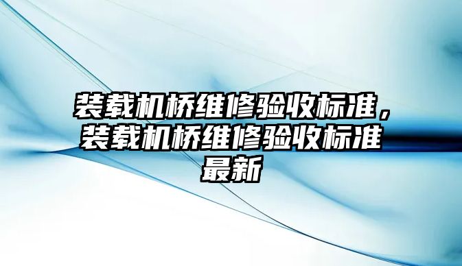 裝載機橋維修驗收標準，裝載機橋維修驗收標準最新