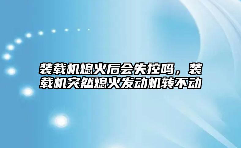 裝載機(jī)熄火后會失控嗎，裝載機(jī)突然熄火發(fā)動機(jī)轉(zhuǎn)不動