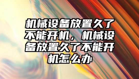 機械設備放置久了不能開機，機械設備放置久了不能開機怎么辦