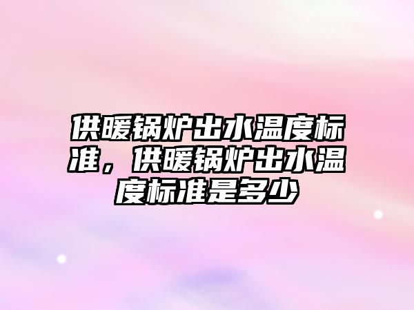 供暖鍋爐出水溫度標準，供暖鍋爐出水溫度標準是多少