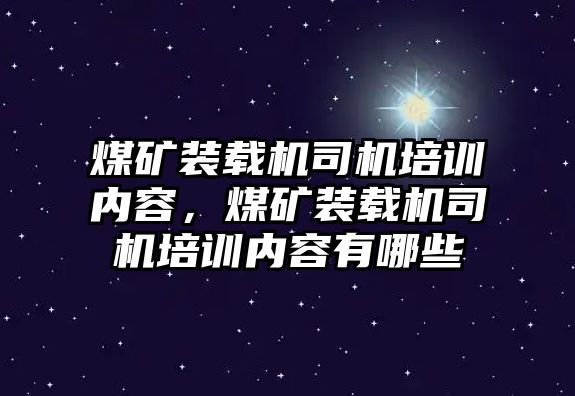 煤礦裝載機司機培訓內容，煤礦裝載機司機培訓內容有哪些