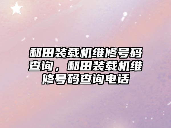 和田裝載機維修號碼查詢，和田裝載機維修號碼查詢電話