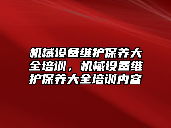 機械設(shè)備維護(hù)保養(yǎng)大全培訓(xùn)，機械設(shè)備維護(hù)保養(yǎng)大全培訓(xùn)內(nèi)容