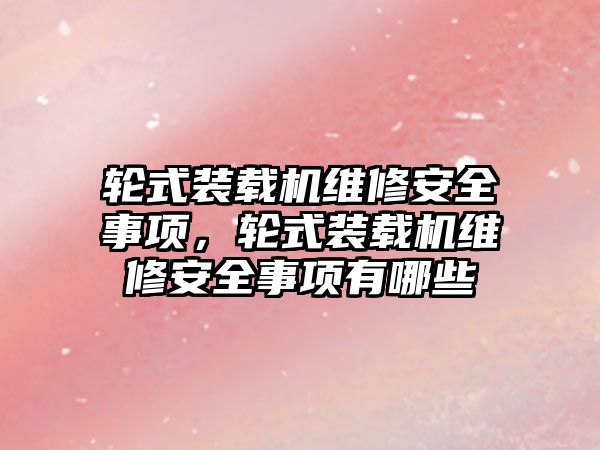 轮式装载机维修安全事项，轮式装载机维修安全事项有哪些