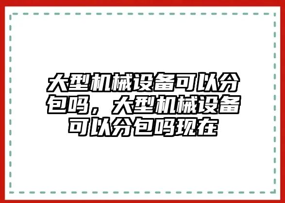 大型機械設備可以分包嗎，大型機械設備可以分包嗎現(xiàn)在