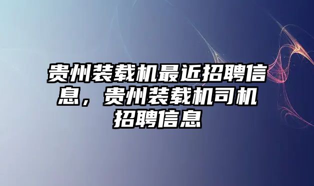 貴州裝載機最近招聘信息，貴州裝載機司機招聘信息