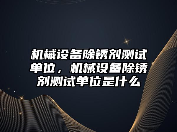 機械設備除銹劑測試單位，機械設備除銹劑測試單位是什么