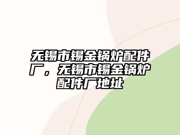 無錫市錫金鍋爐配件廠，無錫市錫金鍋爐配件廠地址