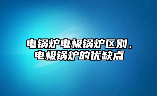 電鍋爐電極鍋爐區別，電極鍋爐的優缺點