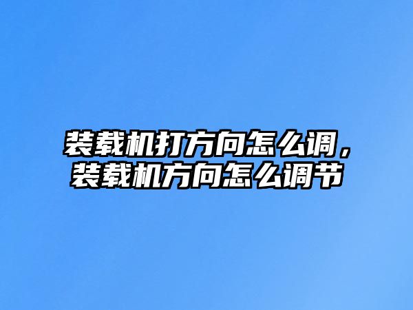 裝載機打方向怎么調，裝載機方向怎么調節