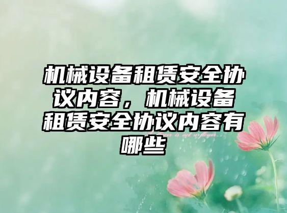 機(jī)械設(shè)備租賃安全協(xié)議內(nèi)容，機(jī)械設(shè)備租賃安全協(xié)議內(nèi)容有哪些