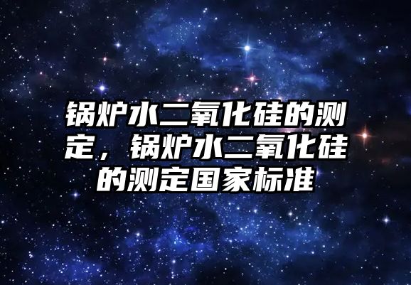 鍋爐水二氧化硅的測(cè)定，鍋爐水二氧化硅的測(cè)定國家標(biāo)準(zhǔn)